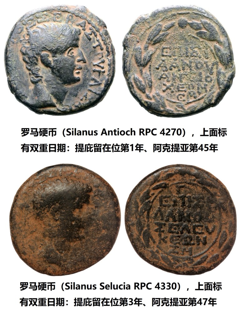 上图：在安提阿铸造的罗马硬币（Silanus Antioch RPC 4270），上面标着双重日期：提庇留在位第1年和阿克提亚（Actian）第45年，即主后14年、阿克提姆海战胜利（Battle of Actium，主前31年8月2日）后第45年。在叙利亚铸造的罗马硬币（Silanus Selucia RPC 4330），上面标着双重日期：提庇留在位第3年和阿克提亚第47年、即主后16年。罗马帝国第二任皇帝提庇留（Tiberius，主后14-37年在位）于主后12年10月开始与奥古斯都联合执政。主后14年8月19日，奥古斯都去世，当天宣读遗嘱、确认提庇留为继承人。9月17日，罗马元老院在法律上同意提庇留继任皇帝。因此，「凯撒提庇留在位第十五年」（路三1），无论从主后12年、还是主后14年开始纪年，都有合理的依据。而以上标有双重日期的硬币，证明当时存在以主后14年为元年的纪年法。